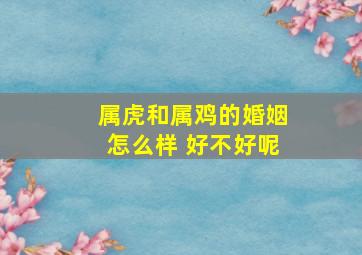 属虎和属鸡的婚姻怎么样 好不好呢